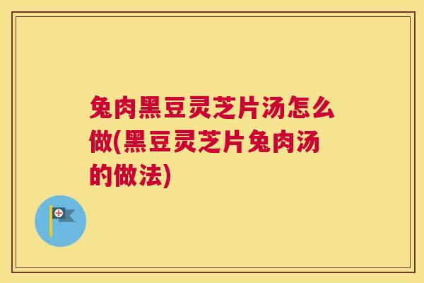 兔肉黑豆灵芝片汤怎么做(黑豆灵芝片兔肉汤的做法)