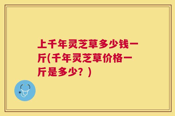 上千年灵芝草多少钱一斤(千年灵芝草价格一斤是多少？)