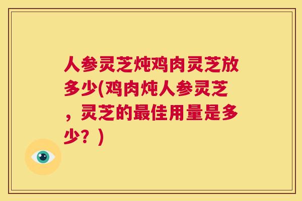 人参灵芝炖鸡肉灵芝放多少(鸡肉炖人参灵芝，灵芝的佳用量是多少？)