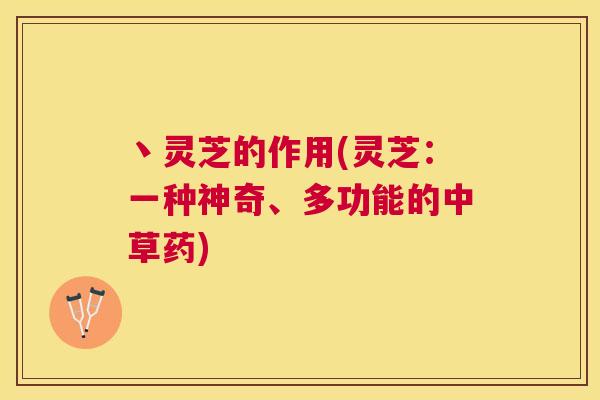 丶灵芝的作用(灵芝：一种神奇、多功能的中草药)