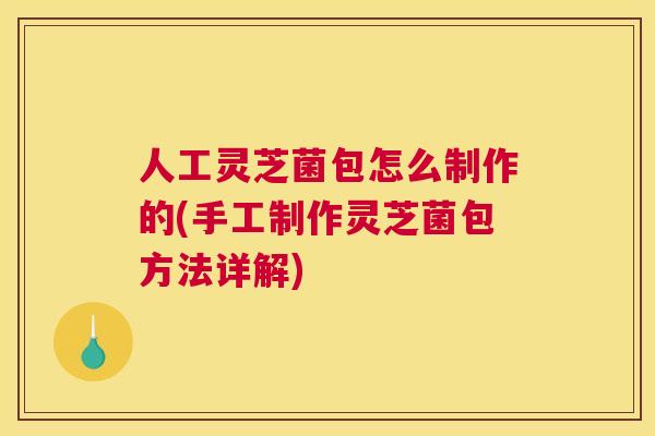 人工灵芝菌包怎么制作的(手工制作灵芝菌包方法详解)