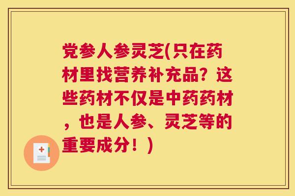 党参人参灵芝(只在药材里找营养补充品？这些药材不仅是药材，也是人参、灵芝等的重要成分！)
