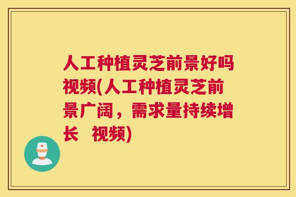 人工种植灵芝前景好吗视频(人工种植灵芝前景广阔，需求量持续增长  视频)