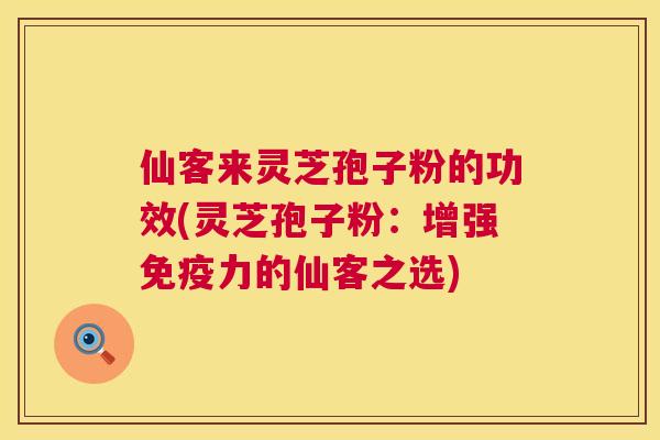 仙客来灵芝孢子粉的功效(灵芝孢子粉：增强免疫力的仙客之选)