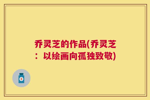 乔灵芝的作品(乔灵芝：以绘画向孤独致敬)