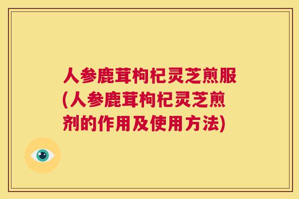 人参鹿茸枸杞灵芝煎服(人参鹿茸枸杞灵芝煎剂的作用及使用方法)