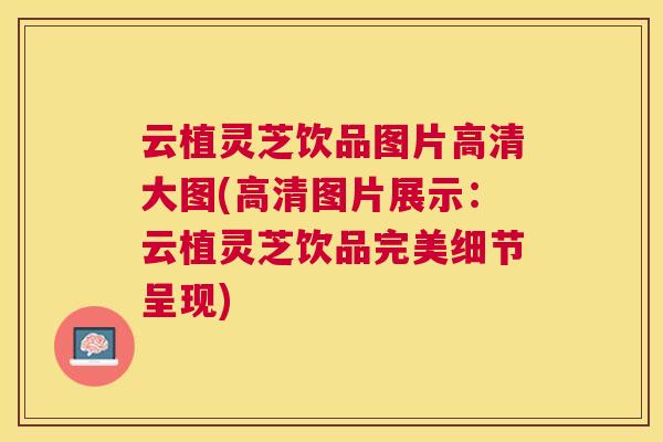 云植灵芝饮品图片高清大图(高清图片展示：云植灵芝饮品完美细节呈现)