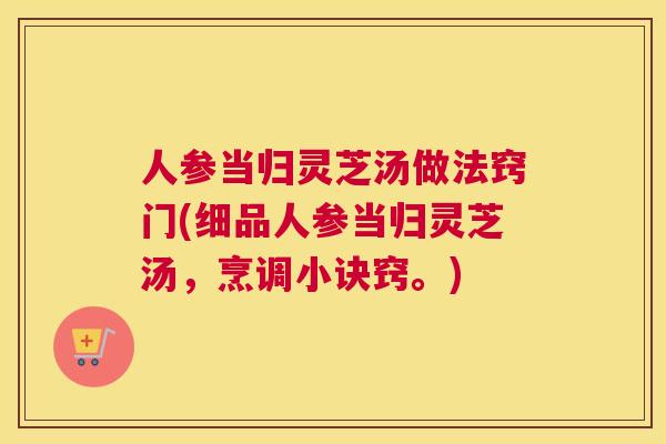 人参当归灵芝汤做法窍门(细品人参当归灵芝汤，烹调小诀窍。)