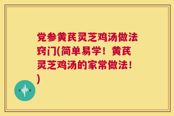 党参黄芪灵芝鸡汤做法窍门(简单易学！黄芪灵芝鸡汤的家常做法！)