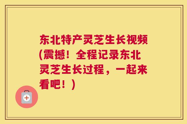 东北特产灵芝生长视频(震撼！全程记录东北灵芝生长过程，一起来看吧！)