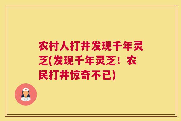 农村人打井发现千年灵芝(发现千年灵芝！农民打井惊奇不已)
