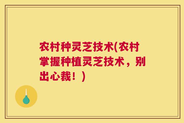 农村种灵芝技术(农村掌握种植灵芝技术，别出心裁！)