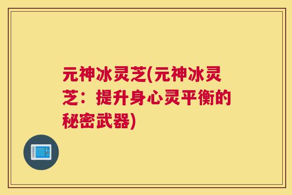 元神冰灵芝(元神冰灵芝：提升身心灵平衡的秘密武器)