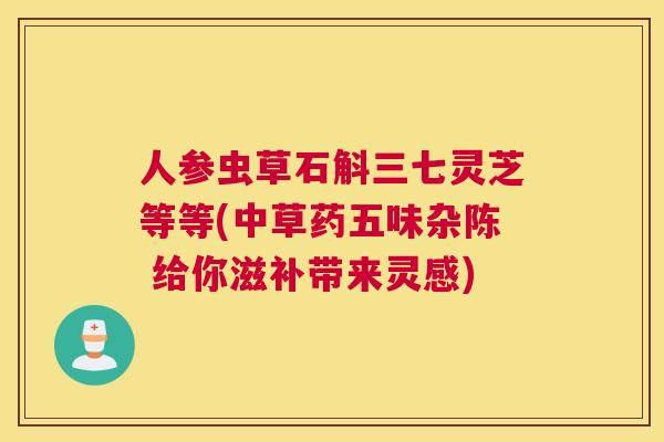人参虫草石斛三七灵芝等等(中草药五味杂陈 给你滋补带来灵感)