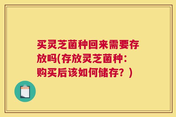 买灵芝菌种回来需要存放吗(存放灵芝菌种：购买后该如何储存？)