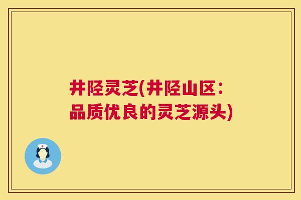井陉灵芝(井陉山区：品质优良的灵芝源头)