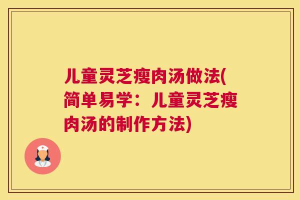 儿童灵芝瘦肉汤做法(简单易学：儿童灵芝瘦肉汤的制作方法)