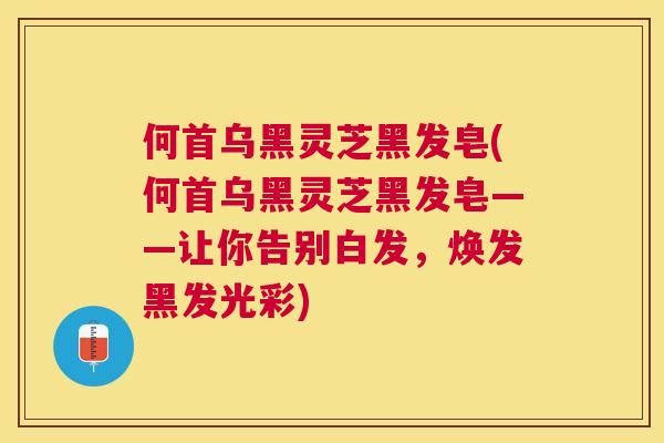 何首乌黑灵芝黑发皂(何首乌黑灵芝黑发皂——让你告别白发，焕发黑发光彩)