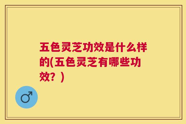 五色灵芝功效是什么样的(五色灵芝有哪些功效？)