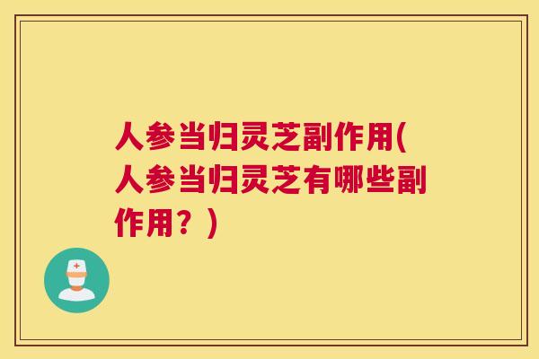 人参当归灵芝副作用(人参当归灵芝有哪些副作用？)