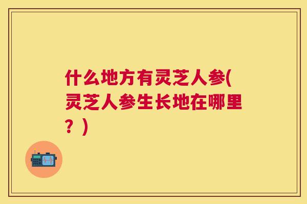 什么地方有灵芝人参(灵芝人参生长地在哪里？)
