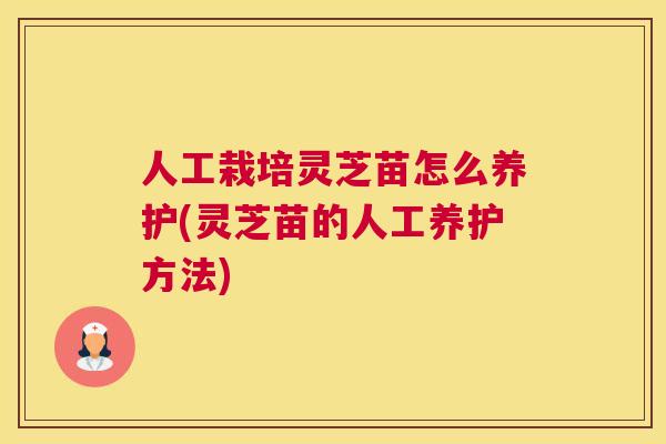 人工栽培灵芝苗怎么养护(灵芝苗的人工养护方法)