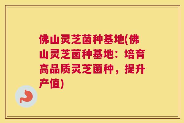 佛山灵芝菌种基地(佛山灵芝菌种基地：培育高品质灵芝菌种，提升产值)