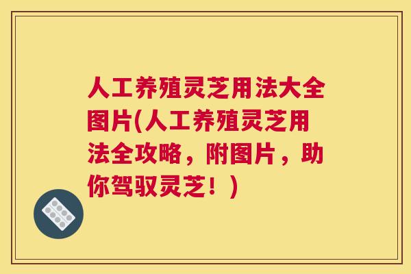 人工养殖灵芝用法大全图片(人工养殖灵芝用法全攻略，附图片，助你驾驭灵芝！)