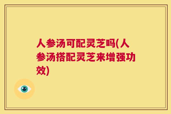 人参汤可配灵芝吗(人参汤搭配灵芝来增强功效)