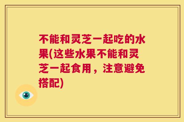 不能和灵芝一起吃的水果(这些水果不能和灵芝一起食用，注意避免搭配)