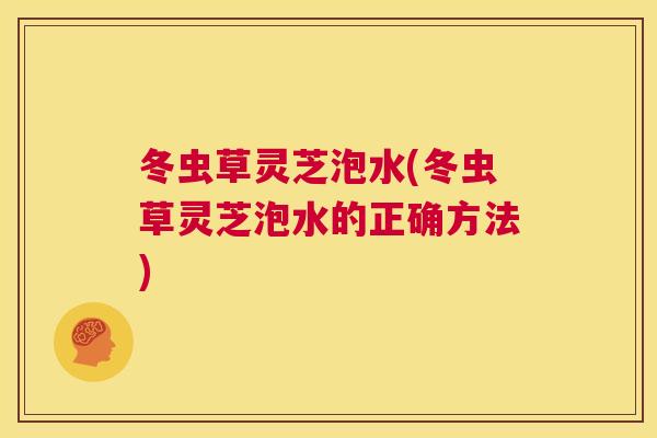 冬虫草灵芝泡水(冬虫草灵芝泡水的正确方法)