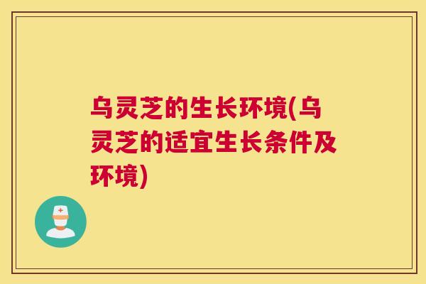 乌灵芝的生长环境(乌灵芝的适宜生长条件及环境)