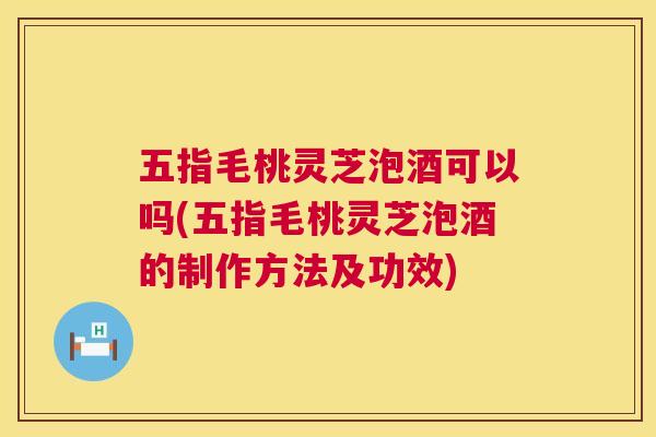 五指毛桃灵芝泡酒可以吗(五指毛桃灵芝泡酒的制作方法及功效)