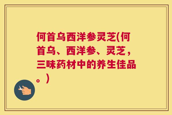 何首乌西洋参灵芝(何首乌、西洋参、灵芝，三味药材中的养生佳品。)