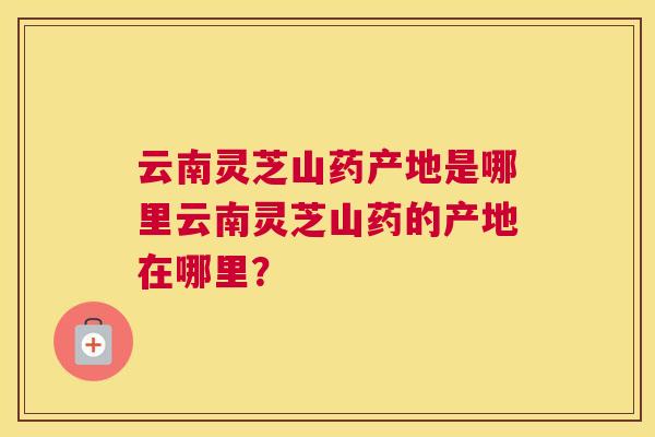 云南灵芝山药产地是哪里云南灵芝山药的产地在哪里？