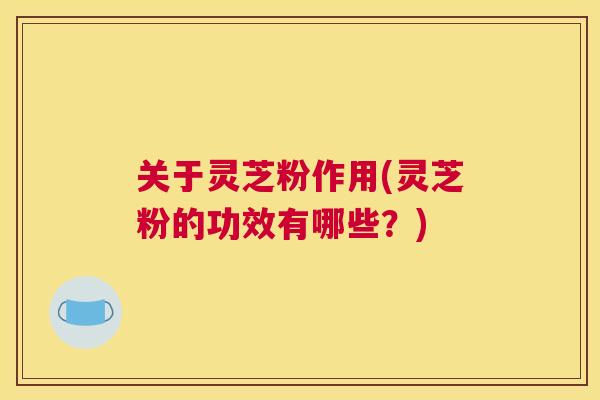 关于灵芝粉作用(灵芝粉的功效有哪些？)