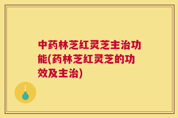 林芝红灵芝主功能(药林芝红灵芝的功效及主)