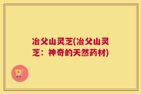 冶父山灵芝(冶父山灵芝：神奇的天然药材)