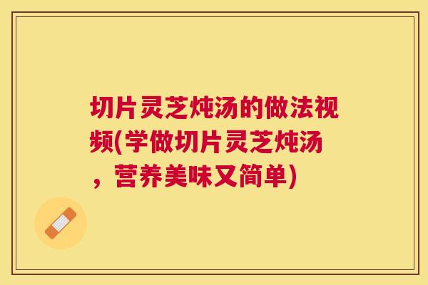切片灵芝炖汤的做法视频(学做切片灵芝炖汤，营养美味又简单)