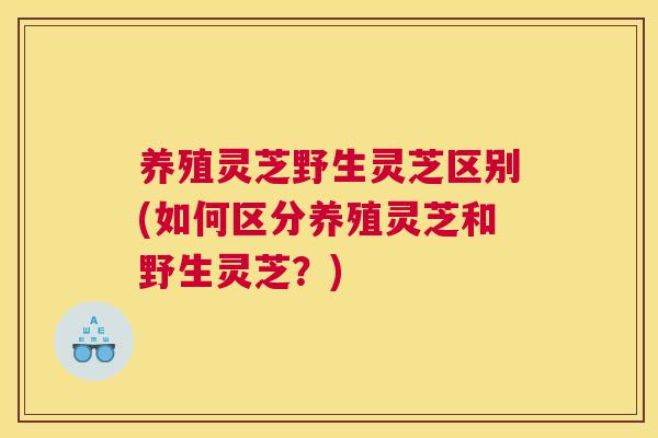养殖灵芝野生灵芝区别(如何区分养殖灵芝和野生灵芝？)