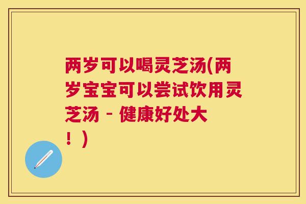 两岁可以喝灵芝汤(两岁宝宝可以尝试饮用灵芝汤 - 健康好处大！)