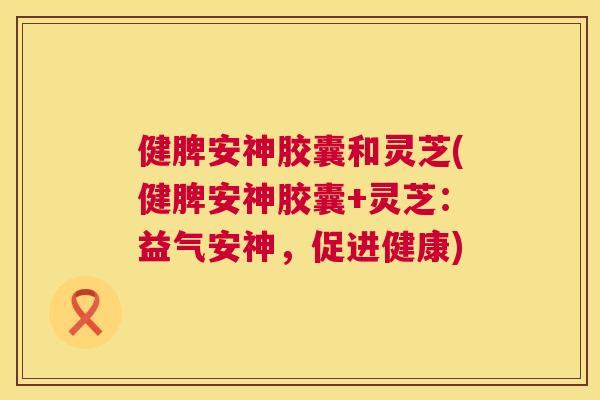 健脾安神胶囊和灵芝(健脾安神胶囊+灵芝：益气安神，促进健康)