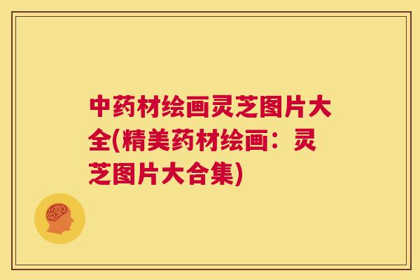 材绘画灵芝图片大全(精美药材绘画：灵芝图片大合集)