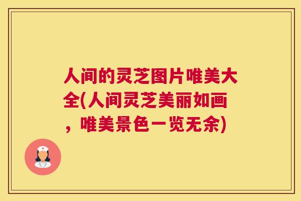 人间的灵芝图片唯美大全(人间灵芝美丽如画，唯美景色一览无余)