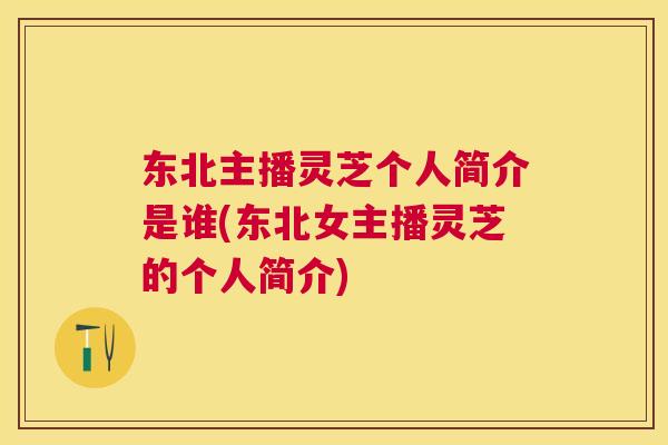 东北主播灵芝个人简介是谁(东北女主播灵芝的个人简介)