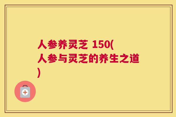 人参养灵芝 150(人参与灵芝的养生之道)
