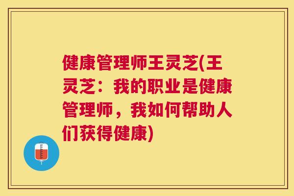 健康管理师王灵芝(王灵芝：我的职业是健康管理师，我如何帮助人们获得健康)