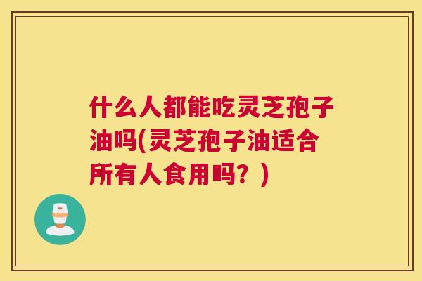 什么人都能吃灵芝孢子油吗(灵芝孢子油适合所有人食用吗？)