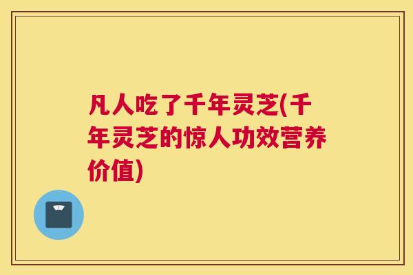 凡人吃了千年灵芝(千年灵芝的惊人功效营养价值)