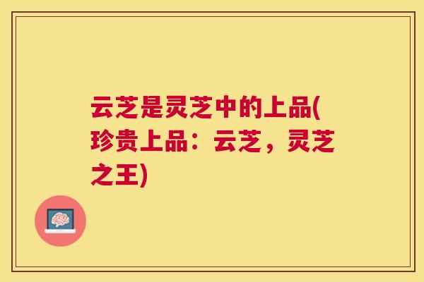 云芝是灵芝中的上品(珍贵上品：云芝，灵芝之王)
